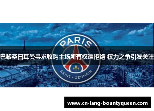 巴黎圣日耳曼寻求收购主场所有权遭拒绝 权力之争引发关注