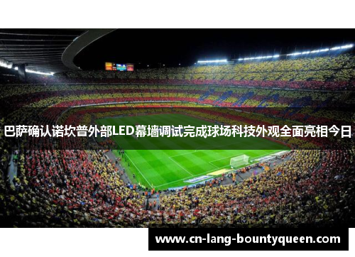 巴萨确认诺坎普外部LED幕墙调试完成球场科技外观全面亮相今日
