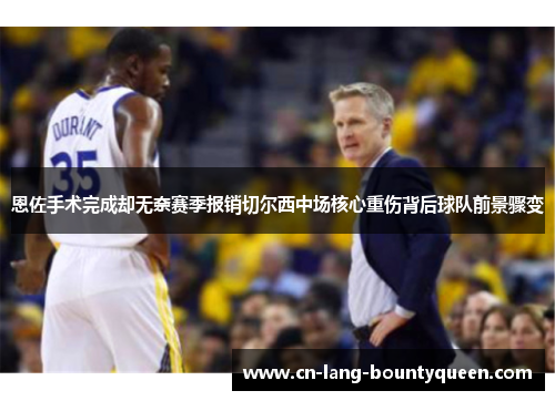 恩佐手术完成却无奈赛季报销切尔西中场核心重伤背后球队前景骤变 恩佐手术完成却无奈赛季报销切尔西中场核心重伤背后球队前景骤变