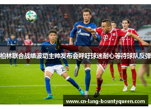 柏林联合战绩波动主帅发布会呼吁球迷耐心等待球队反弹 柏林联合战绩波动主帅发布会呼吁球迷耐心等待球队反弹