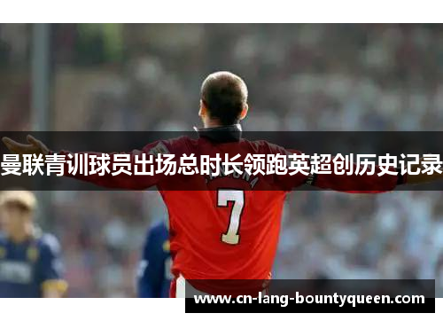 曼联青训球员出场总时长领跑英超创历史记录 曼联青训球员出场总时长领跑英超创历史记录
