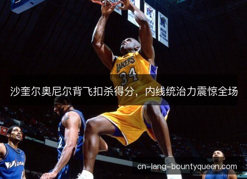 沙奎尔奥尼尔背飞扣杀得分，内线统治力震惊全场