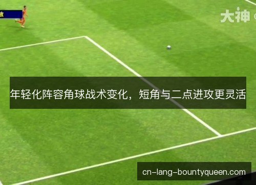 年轻化阵容角球战术变化，短角与二点进攻更灵活