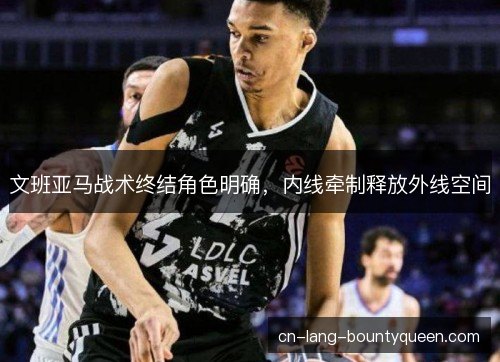 文班亚马战术终结角色明确，内线牵制释放外线空间